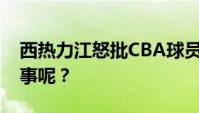 西热力江怒批CBA球员浪费水 究竟是怎么回事呢？