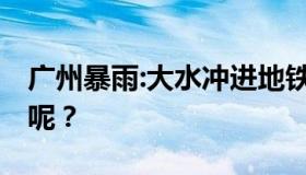 广州暴雨:大水冲进地铁 目前现场是什么情况呢？