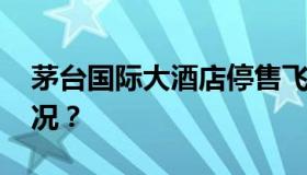 茅台国际大酒店停售飞天茅台 具体是什么情况？