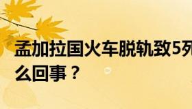 孟加拉国火车脱轨致5死 孟加拉国火车脱轨怎么回事？