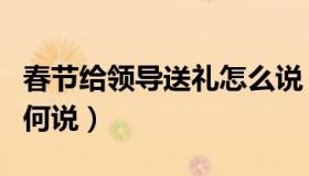 春节给领导送礼怎么说（春节给领导送礼该如何说）