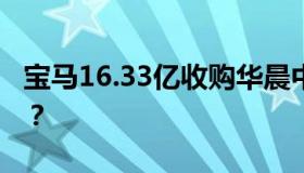 宝马16.33亿收购华晨中华 具体是什么情况？？