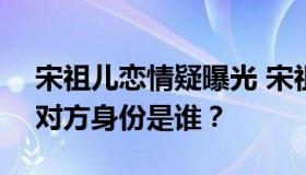 宋祖儿恋情疑曝光 宋祖儿新恋情是真是假？对方身份是谁？