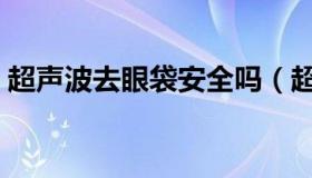 超声波去眼袋安全吗（超声波去眼袋的好处）