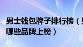 男士钱包牌子排行榜（男士钱包品牌排行榜有哪些品牌上榜）