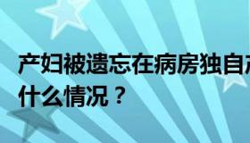 产妇被遗忘在病房独自产子是怎么回事？具体什么情况？