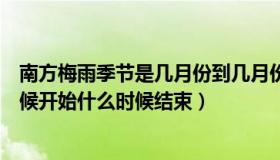 南方梅雨季节是几月份到几月份结束（南方梅雨季节什么时候开始什么时候结束）