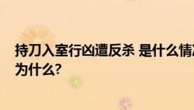 持刀入室行凶遭反杀 是什么情况?女生却涉嫌故意杀人罪是为什么?