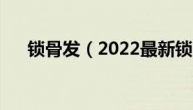 锁骨发（2022最新锁骨发型图片大全）