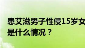 患艾滋男子性侵15岁女生改判10年 案件具体是什么情况？