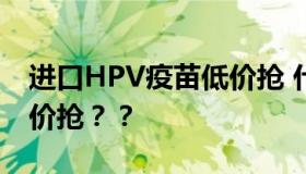 进口HPV疫苗低价抢 什么情况？为什么要低价抢？？