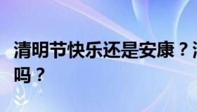 清明节快乐还是安康？清明节快乐这样说合适吗？