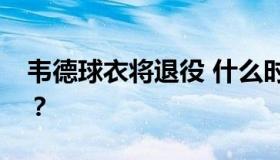 韦德球衣将退役 什么时候？具体情况是什么？