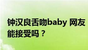 钟汉良舌吻baby 网友：尺度这么大，黄晓明能接受吗？