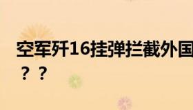 空军歼16挂弹拦截外国军机 究竟发生了什么？？