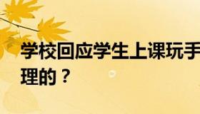 学校回应学生上课玩手机被退学 校方如何处理的？