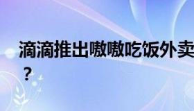 滴滴推出嗷嗷吃饭外卖业务 具体是什么情况？