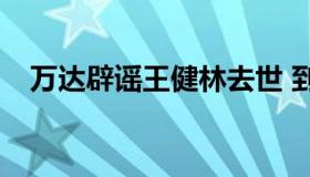 万达辟谣王健林去世 到底是怎么回事？？