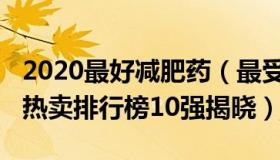 2020最好减肥药（最受欢迎的2021年减肥药热卖排行榜10强揭晓）