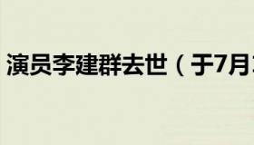 演员李建群去世（于7月16日去世享年63岁）