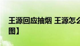 王源回应抽烟 王源怎么回应抽烟事件的？【图】