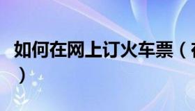 如何在网上订火车票（在网上订火车票的方法）