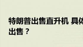 特朗普出售直升机 具体是什么情况？为什么出售？