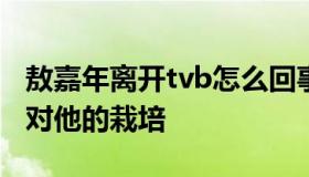 敖嘉年离开tvb怎么回事?敖嘉年发文感谢tvb对他的栽培