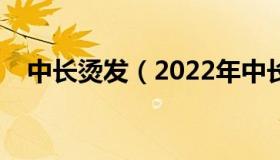 中长烫发（2022年中长烫发流行款图片）