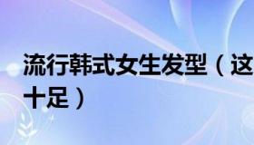 流行韩式女生发型（这8款韩国女士发型甜美十足）