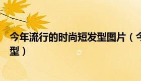 今年流行的时尚短发型图片（今年最流行的时尚气质短发发型）