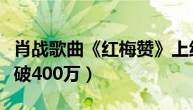 肖战歌曲《红梅赞》上线（音频播放量十小时破400万）