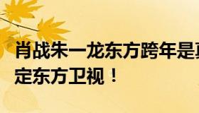 肖战朱一龙东方跨年是真的吗？网友：今年锁定东方卫视！