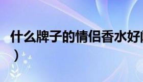 什么牌子的情侣香水好闻（这些香水值得拥有）