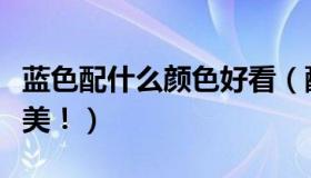 蓝色配什么颜色好看（配这五个颜色真的超级美！）