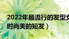 2022年最流行的发型女（三款女生发型减龄时尚美的短发）