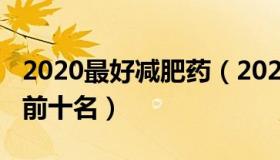 2020最好减肥药（2021有效的减肥药排行榜前十名）