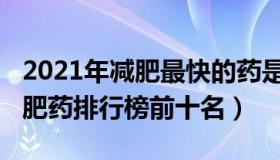 2021年减肥最快的药是什么（2021有效的减肥药排行榜前十名）