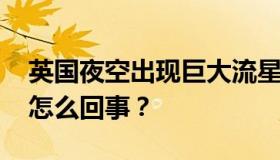 英国夜空出现巨大流星 现场什么情况？具体怎么回事？