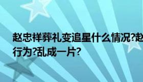 赵忠祥葬礼变追星什么情况?赵忠祥葬礼现场出现粉丝追星行为?乱成一片?