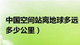 中国空间站离地球多远（中国空间站离地球有多少公里）