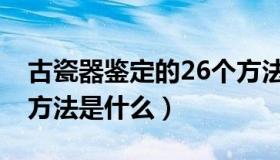 古瓷器鉴定的26个方法（古瓷器鉴定的26个方法是什么）