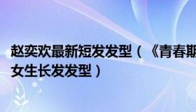 赵奕欢最新短发发型（《青春期》女主角赵奕欢演绎2022年女生长发发型）