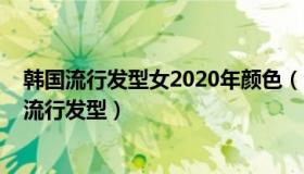 韩国流行发型女2020年颜色（令你美翻夏季的2022年韩国流行发型）