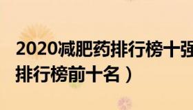 2020减肥药排行榜十强（2021有效的减肥药排行榜前十名）