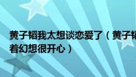 黄子韬我太想谈恋爱了（黄子韬回应想谈恋爱：对未来憧憬着幻想很开心）