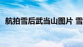 航拍雪后武当山图片 雪后武当山堪比仙境?