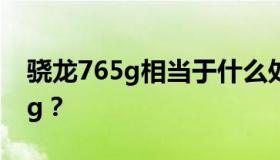 骁龙765g相当于什么处理器 什么是骁龙765g？