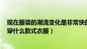 现在服装的潮流变化是非常快的（2021最新服装搭配 流行穿什么款式衣服）