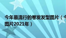 今年最流行的卷发发型图片（今年最流行的有哪些卷发发型图片2021年）